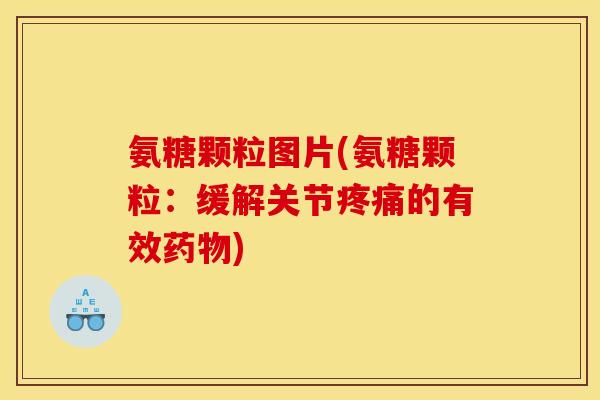 氨糖颗粒图片(氨糖颗粒:缓解关节的有效) 氨糖颗粒图片(氨糖颗粒:缓解关节的有效)