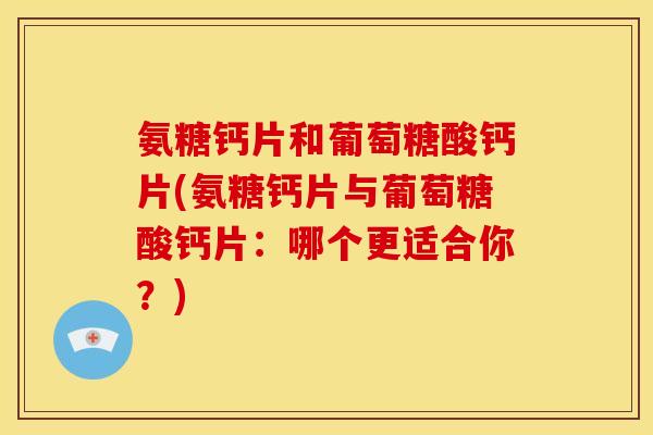 氨糖钙片和葡萄糖酸钙片(氨糖钙片与葡萄糖酸钙片:哪个更适合你?) 氨糖钙片和葡萄糖酸钙片(氨糖钙片与葡萄糖酸钙片:哪个更适合你?)