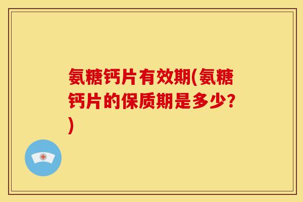氨糖钙片有效期(氨糖钙片的保质期是多少?) 氨糖钙片有效期(氨糖钙片的保质期是多少?)