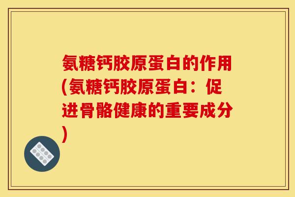 氨糖钙胶原蛋白的作用(氨糖钙胶原蛋白:促进骨骼健康的重要成分) 氨糖钙胶原蛋白的作用(氨糖钙胶原蛋白:促进骨骼健康的重要成分)