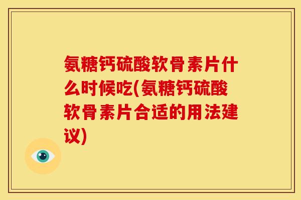 氨糖钙硫酸软骨素片什么时候吃(氨糖钙硫酸软骨素片合适的用法建议) 氨糖钙硫酸软骨素片什么时候吃(氨糖钙硫酸软骨素片合适的用法建议)