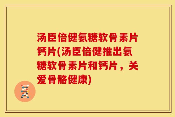 汤臣倍健氨糖软骨素片钙片(汤臣倍健推出氨糖软骨素片和钙片,关爱骨骼健康) 汤臣倍健氨糖软骨素片钙片(汤臣倍健推出氨糖软骨素片和钙片,关爱骨骼健康)