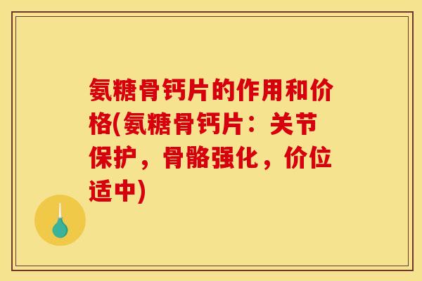 氨糖骨钙片的作用和价格(氨糖骨钙片：关节保护，骨骼强化，价位适中)