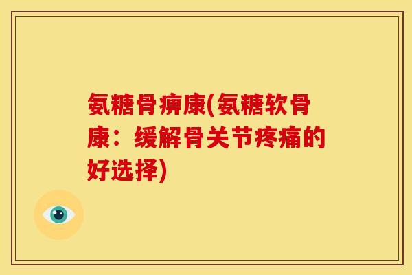 氨糖骨痹康(氨糖软骨康:缓解骨关节的好选择) 氨糖骨痹康(氨糖软骨康:缓解骨关节的好选择)