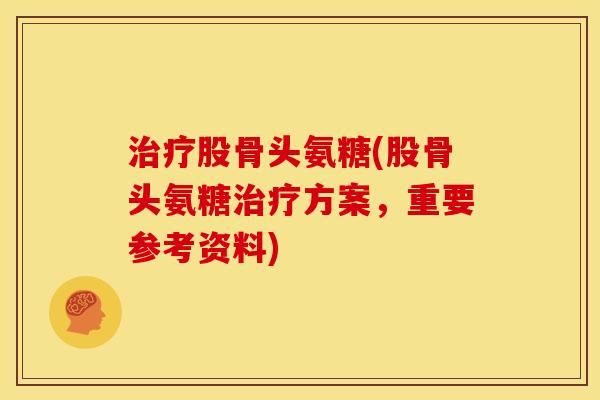股骨头氨糖(股骨头氨糖方案，重要参考资料)
