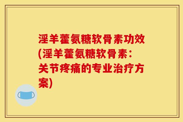 淫羊藿氨糖软骨素功效(淫羊藿氨糖软骨素:关节的专业方案) 淫羊藿氨糖软骨素功效(淫羊藿氨糖软骨素:关节的专业方案)