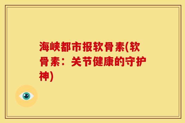海峡都市报软骨素(软骨素:关节健康的守护神) 海峡都市报软骨素(软骨素:关节健康的守护神)