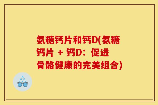 氨糖钙片和钙D(氨糖钙片 + 钙D:促进骨骼健康的完美组合) 氨糖钙片和钙D(氨糖钙片 + 钙D:促进骨骼健康的完美组合)
