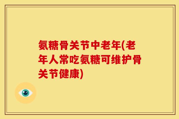 氨糖骨关节中老年(老年人常吃氨糖可维护骨关节健康) 氨糖骨关节中老年(老年人常吃氨糖可维护骨关节健康)