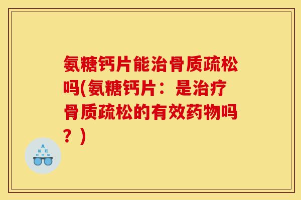 氨糖钙片能吗(氨糖钙片:是的有效吗?) 氨糖钙片能吗(氨糖钙片:是的有效吗?)