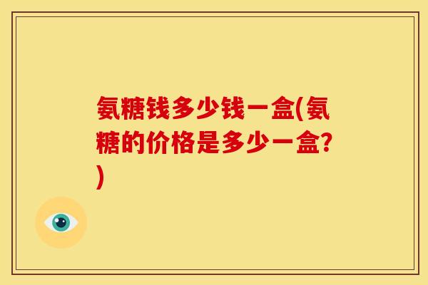 氨糖钱多少钱一盒(氨糖的价格是多少一盒?) 氨糖钱多少钱一盒(氨糖的价格是多少一盒?)