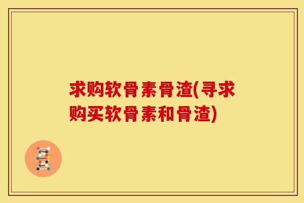 求购软骨素骨渣(寻求购买软骨素和骨渣) 求购软骨素骨渣(寻求购买软骨素和骨渣)
