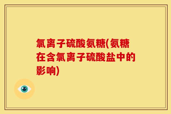 氯离子硫酸氨糖(氨糖在含氯离子硫酸盐中的影响) 氯离子硫酸氨糖(氨糖在含氯离子硫酸盐中的影响)