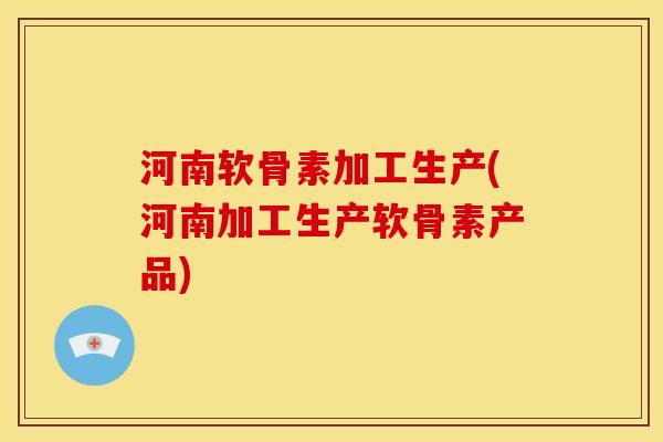 河南软骨素加工生产(河南加工生产软骨素产品) 河南软骨素加工生产(河南加工生产软骨素产品)