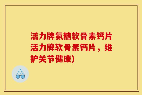 活力牌氨糖软骨素钙片活力牌软骨素钙片,维护关节健康) 活力牌氨糖软骨素钙片活力牌软骨素钙片,维护关节健康)