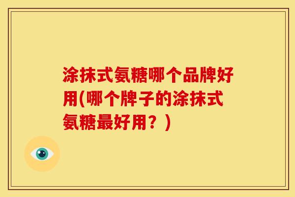 涂抹式氨糖哪个品牌好用(哪个牌子的涂抹式氨糖好用？)