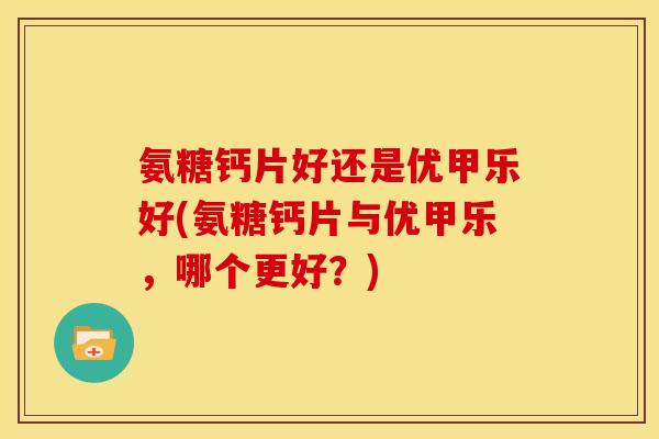 氨糖钙片好还是优甲乐好(氨糖钙片与优甲乐,哪个更好?) 氨糖钙片好还是优甲乐好(氨糖钙片与优甲乐,哪个更好?)
