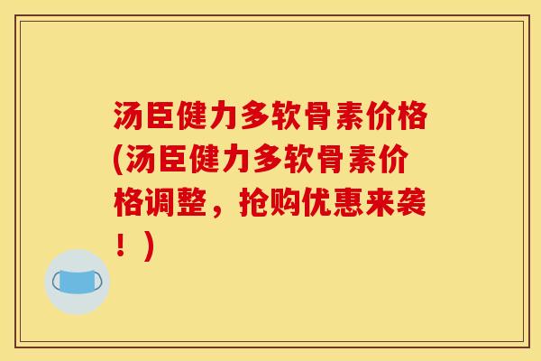 汤臣健力多软骨素价格(汤臣健力多软骨素价格调整,抢购优惠来袭!) 汤臣健力多软骨素价格(汤臣健力多软骨素价格调整,抢购优惠来袭!)