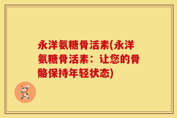 永洋氨糖骨活素(永洋氨糖骨活素：让您的骨骼保持年轻状态)