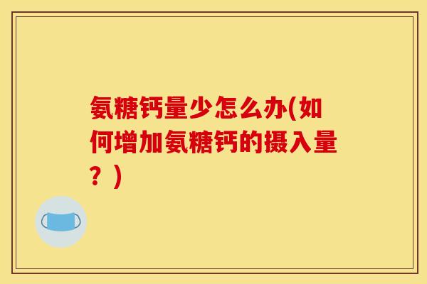 氨糖钙量少怎么办(如何增加氨糖钙的摄入量?) 氨糖钙量少怎么办(如何增加氨糖钙的摄入量?)