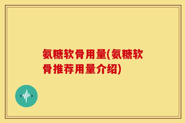 氨糖软骨用量(氨糖软骨推荐用量介绍) 氨糖软骨用量(氨糖软骨推荐用量介绍)