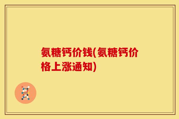 氨糖钙价钱(氨糖钙价格上涨通知) 氨糖钙价钱(氨糖钙价格上涨通知)