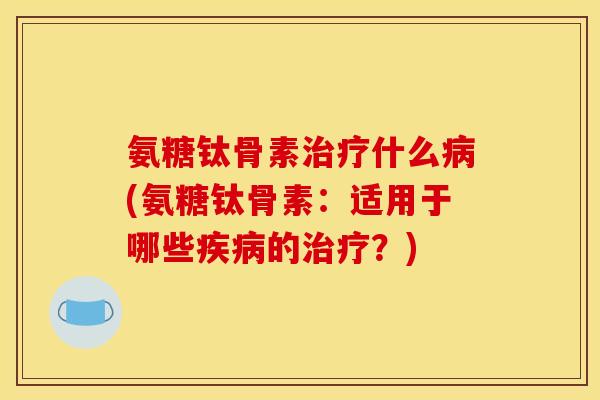 氨糖钛骨素什么(氨糖钛骨素:适用于哪些的?) 氨糖钛骨素什么(氨糖钛骨素:适用于哪些的?)