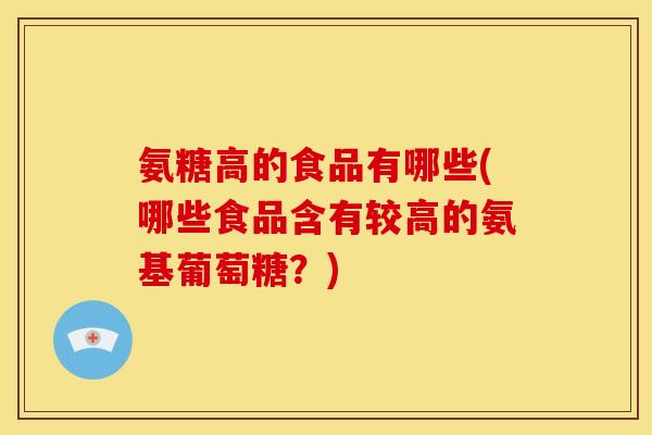 氨糖高的食品有哪些(哪些食品含有较高的氨基葡萄糖？)