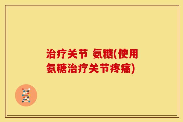 关节 氨糖(使用氨糖关节) 关节 氨糖(使用氨糖关节)