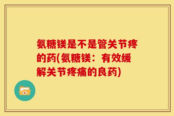 氨糖镁是不是管关节疼的药(氨糖镁:有效缓解关节的良药) 氨糖镁是不是管关节疼的药(氨糖镁:有效缓解关节的良药)