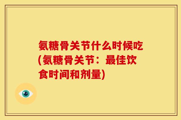 氨糖骨关节什么时候吃(氨糖骨关节：佳饮食时间和剂量)