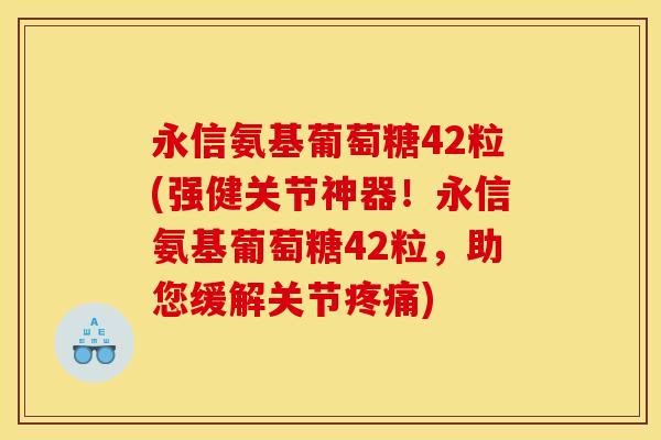 永信氨基葡萄糖42粒(强健关节神器!永信氨基葡萄糖42粒,助您缓解关节) 永信氨基葡萄糖42粒(强健关节神器!永信氨基葡萄糖42粒,助您缓解关节)