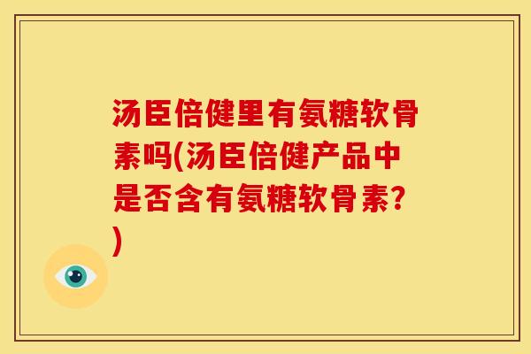 汤臣倍健里有氨糖软骨素吗(汤臣倍健产品中是否含有氨糖软骨素?) 汤臣倍健里有氨糖软骨素吗(汤臣倍健产品中是否含有氨糖软骨素?)