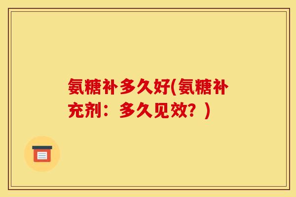 氨糖补多久好(氨糖补充剂:多久见效?) 氨糖补多久好(氨糖补充剂:多久见效?)