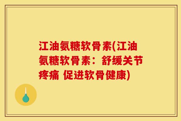 江油氨糖软骨素(江油氨糖软骨素：舒缓关节 促进软骨健康)
