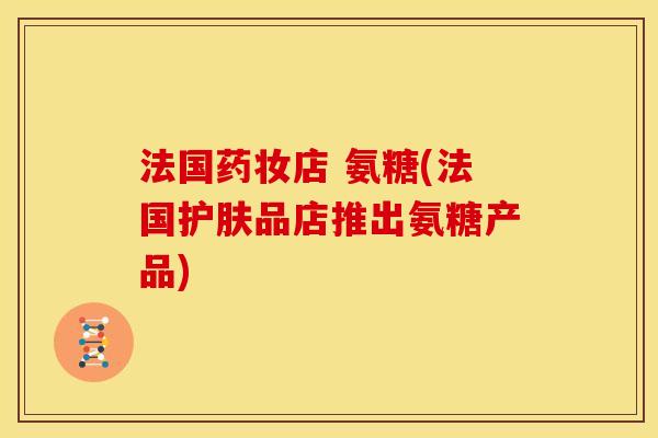 法国药妆店 氨糖(法国护肤品店推出氨糖产品)