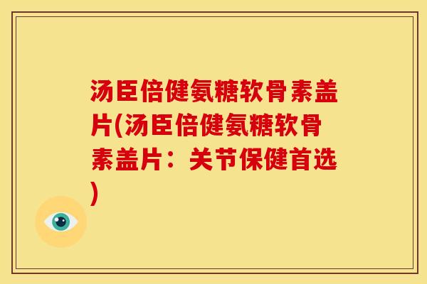 汤臣倍健氨糖软骨素盖片(汤臣倍健氨糖软骨素盖片：关节保健首选)