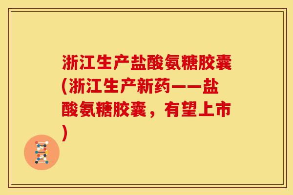 浙江生产盐酸氨糖胶囊(浙江生产新药——盐酸氨糖胶囊,有望上市) 浙江生产盐酸氨糖胶囊(浙江生产新药——盐酸氨糖胶囊,有望上市)