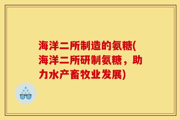 海洋二所制造的氨糖(海洋二所研制氨糖，助力水产畜牧业发展)