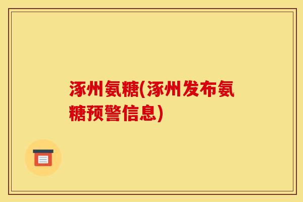 涿州氨糖(涿州发布氨糖预警信息)