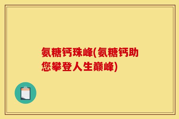 氨糖钙珠峰(氨糖钙助您攀登人生巅峰)