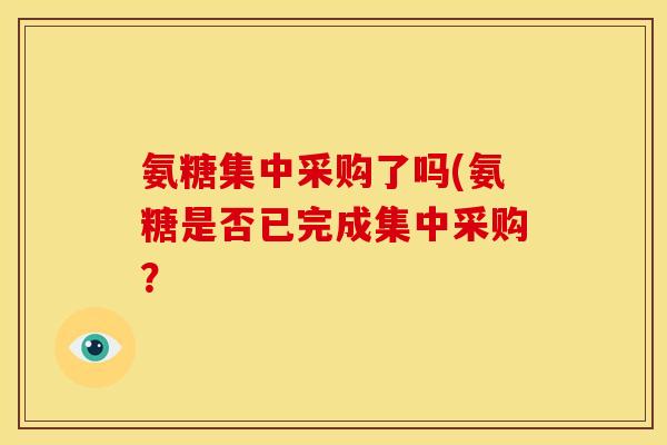 氨糖集中采购了吗(氨糖是否已完成集中采购? 氨糖集中采购了吗(氨糖是否已完成集中采购?