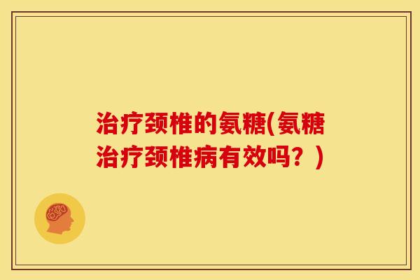 颈椎的氨糖(氨糖颈椎有效吗?) 颈椎的氨糖(氨糖颈椎有效吗?)