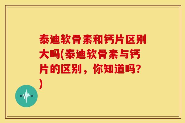 泰迪软骨素和钙片区别大吗(泰迪软骨素与钙片的区别,你知道吗?) 泰迪软骨素和钙片区别大吗(泰迪软骨素与钙片的区别,你知道吗?)