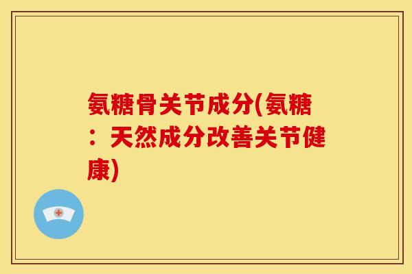 氨糖骨关节成分(氨糖：天然成分改善关节健康)