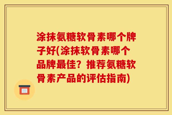 涂抹氨糖软骨素哪个牌子好(涂抹软骨素哪个品牌佳?推荐氨糖软骨素产品的评估指南) 涂抹氨糖软骨素哪个牌子好(涂抹软骨素哪个品牌佳?推荐氨糖软骨素产品的评估指南)
