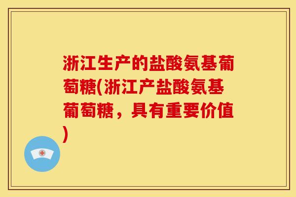 浙江生产的盐酸氨基葡萄糖(浙江产盐酸氨基葡萄糖，具有重要价值)