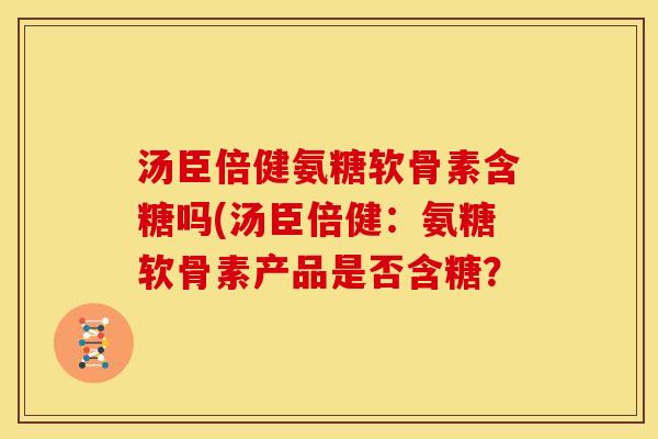 汤臣倍健氨糖软骨素含糖吗(汤臣倍健：氨糖软骨素产品是否含糖？