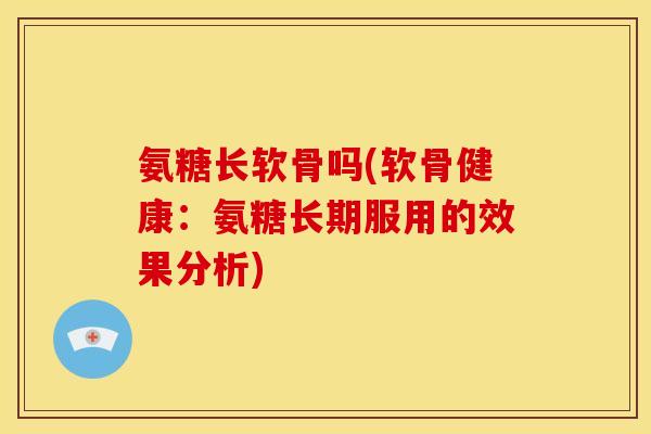 氨糖长软骨吗(软骨健康:氨糖长期服用的效果分析) 氨糖长软骨吗(软骨健康:氨糖长期服用的效果分析)