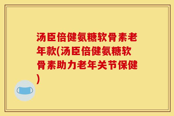 汤臣倍健氨糖软骨素老年款(汤臣倍健氨糖软骨素助力老年关节保健)